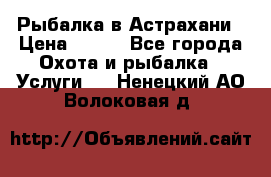 Рыбалка в Астрахани › Цена ­ 500 - Все города Охота и рыбалка » Услуги   . Ненецкий АО,Волоковая д.